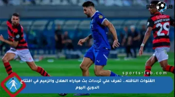 القنوات الناقلة.. تعرف على ترددات بث مباراة الهلال والزعيم في افتتاح الدوري اليوم